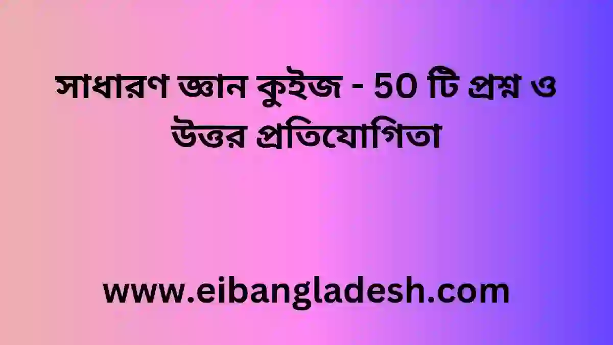 সাধারণ জ্ঞান কুইজ - 50 টি প্রশ্ন ও উত্তর প্রতিযোগিতা