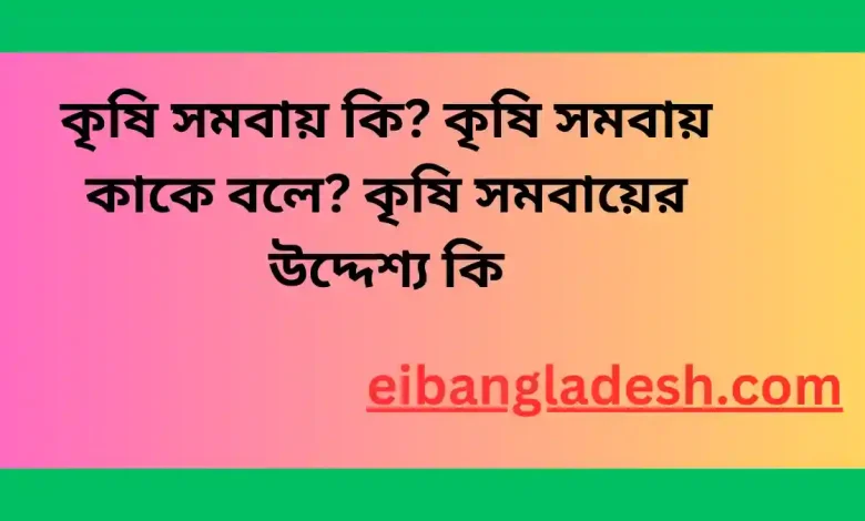 কৃষি সমবায় কি কৃষি সমবায় কাকে বলে কৃষি সমবায়ের উদ্দেশ্য কি